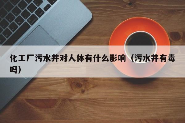 化工厂污水井对人体有什么影响（污水井有毒吗）