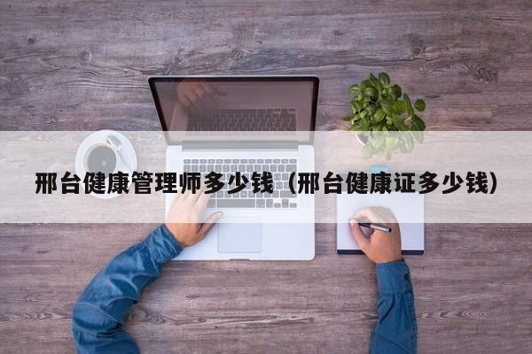 邢台健康管理师多少钱（邢台健康证多少钱）