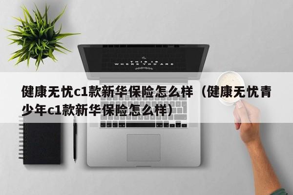健康无忧c1款新华保险怎么样（健康无忧青少年c1款新华保险怎么样）