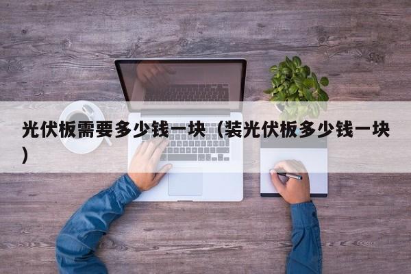 光伏板需要多少钱一块（装光伏板多少钱一块）