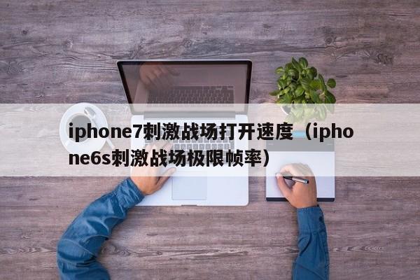 iphone7刺激战场打开速度（iphone6s刺激战场极限帧率）