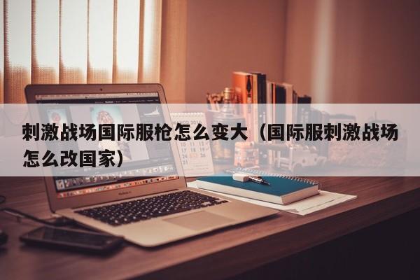刺激战场国际服枪怎么变大（国际服刺激战场怎么改国家）