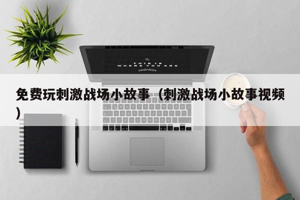免费玩刺激战场小故事（刺激战场小故事视频）