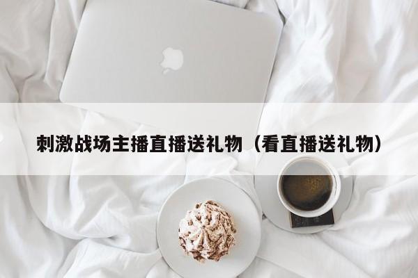 刺激战场主播直播送礼物（看直播送礼物）