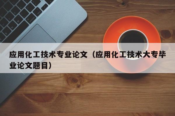 应用化工技术专业论文（应用化工技术大专毕业论文题目）