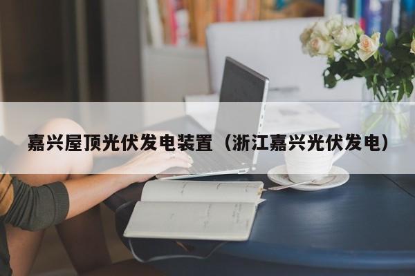 嘉兴屋顶光伏发电装置（浙江嘉兴光伏发电）