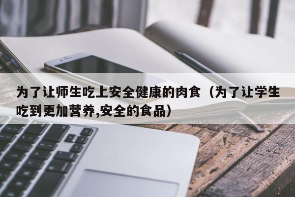 为了让师生吃上安全健康的肉食（为了让学生吃到更加营养,安全的食品）