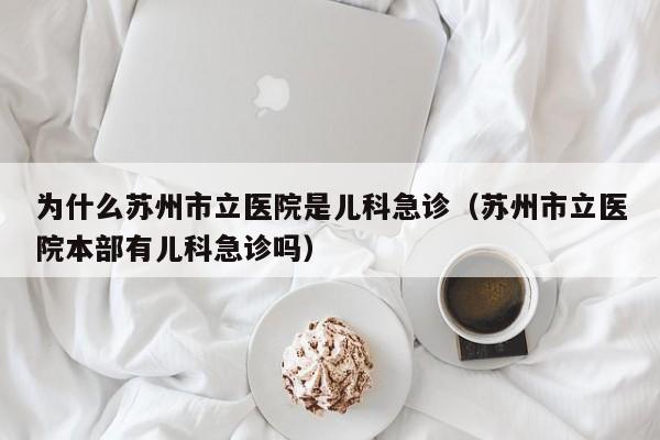 为什么苏州市立医院是儿科急诊（苏州市立医院本部有儿科急诊吗）