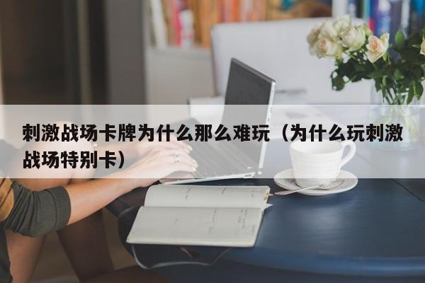 刺激战场卡牌为什么那么难玩（为什么玩刺激战场特别卡）
