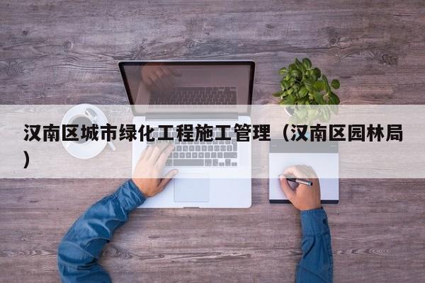 汉南区城市绿化工程施工管理（汉南区园林局）