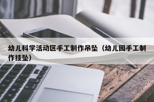幼儿科学活动区手工制作吊坠（幼儿园手工制作挂坠）