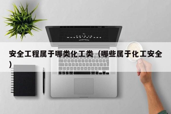 安全工程属于哪类化工类（哪些属于化工安全）