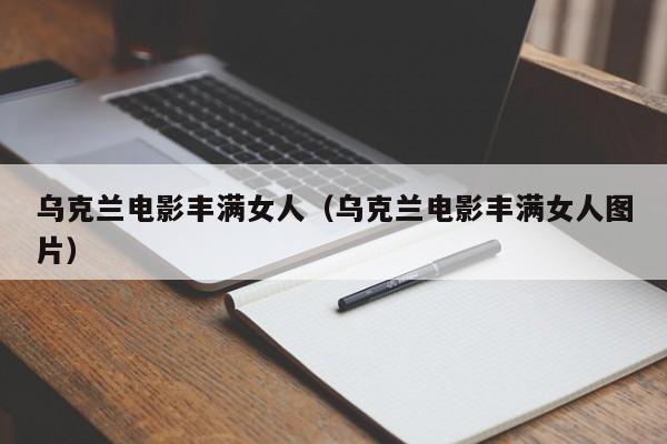乌克兰电影丰满女人（乌克兰电影丰满女人图片）