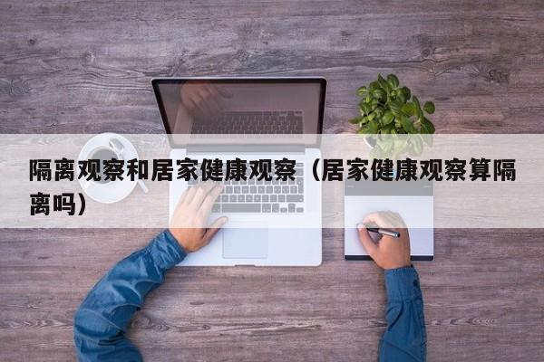 隔离观察和居家健康观察（居家健康观察算隔离吗）