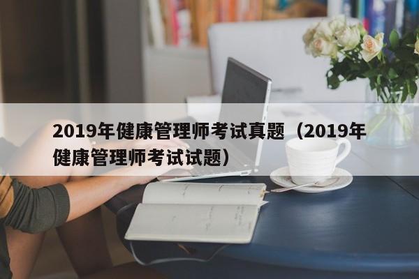 2019年健康管理师考试真题（2019年健康管理师考试试题）