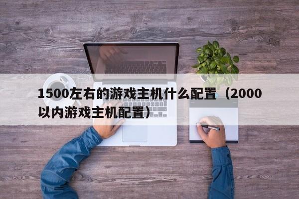 1500左右的游戏主机什么配置（2000以内游戏主机配置）