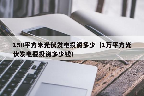 150平方米光伏发电投资多少（1万平方光伏发电要投资多少钱）