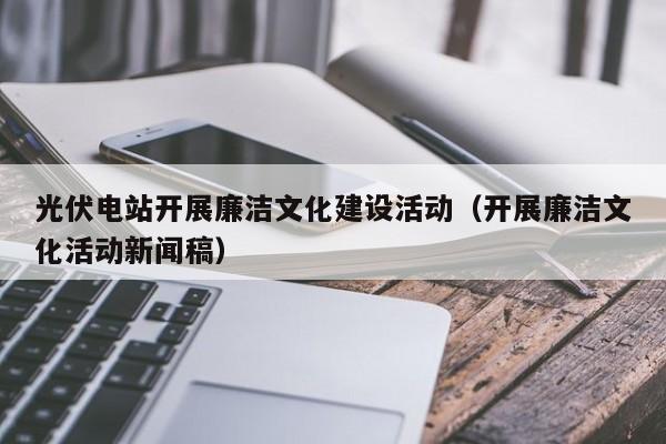 光伏电站开展廉洁文化建设活动（开展廉洁文化活动新闻稿）