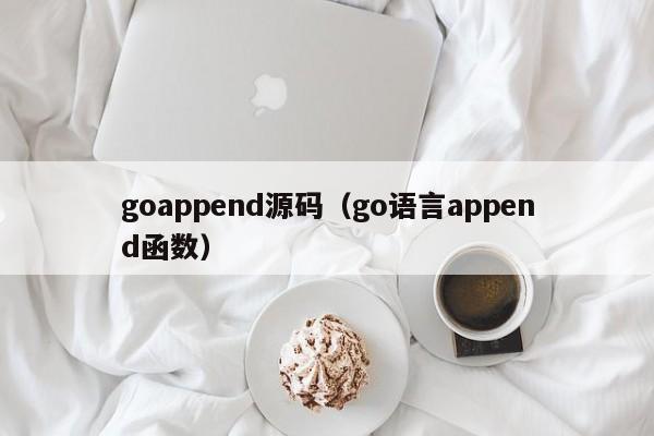 goappend源码（go语言append函数）