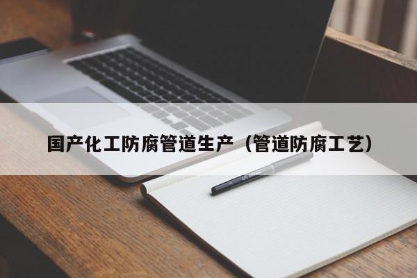 国产化工防腐管道生产（管道防腐工艺）