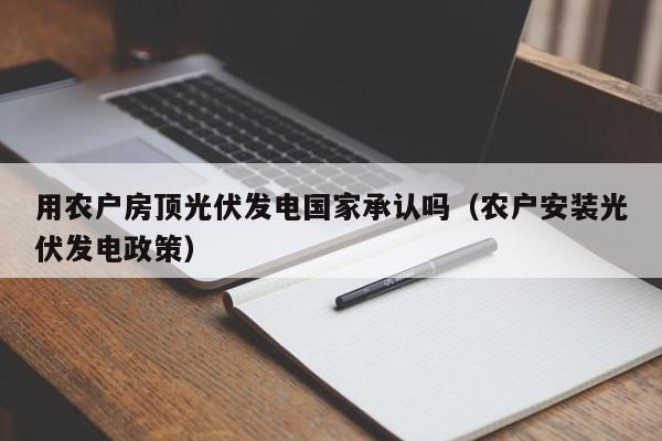 用农户房顶光伏发电国家承认吗（农户安装光伏发电政策）