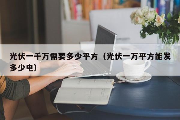 光伏一千万需要多少平方（光伏一万平方能发多少电）
