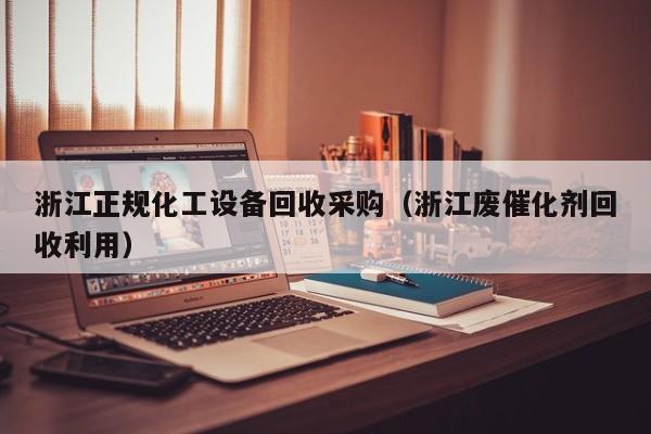 浙江正规化工设备回收采购（浙江废催化剂回收利用）