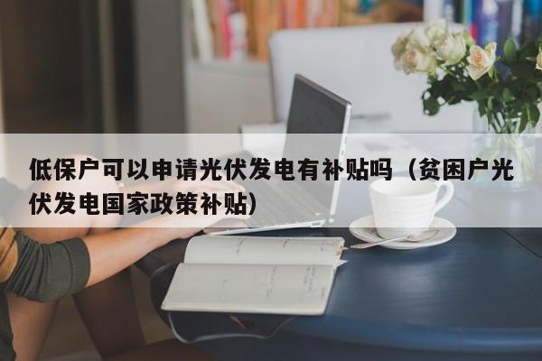 低保户可以申请光伏发电有补贴吗（贫困户光伏发电国家政策补贴）