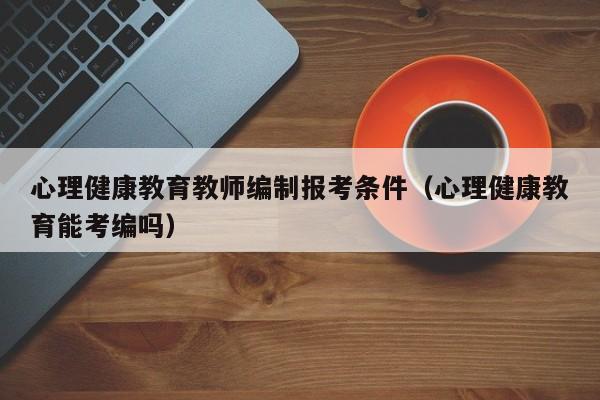心理健康教育教师编制报考条件（心理健康教育能考编吗）