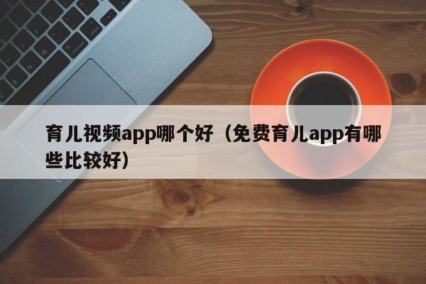 育儿视频app哪个好（免费育儿app有哪些比较好）