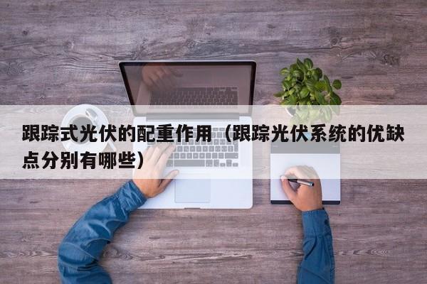 跟踪式光伏的配重作用（跟踪光伏系统的优缺点分别有哪些）