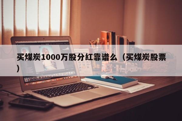 买煤炭1000万股分红靠谱么（买煤炭股票）