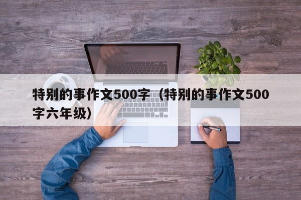 特别的事作文500字（特别的事作文500字六年级）