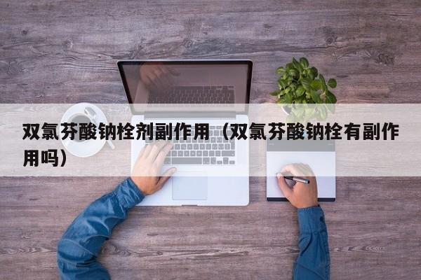 双氯芬酸钠栓剂副作用（双氯芬酸钠栓有副作用吗）