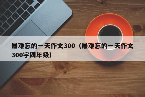 最难忘的一天作文300（最难忘的一天作文300字四年级）