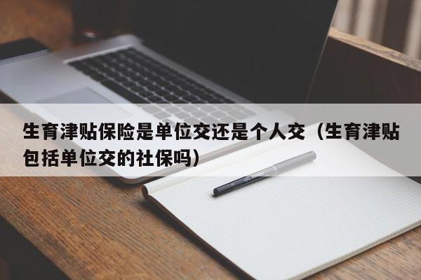 生育津贴保险是单位交还是个人交（生育津贴包括单位交的社保吗）
