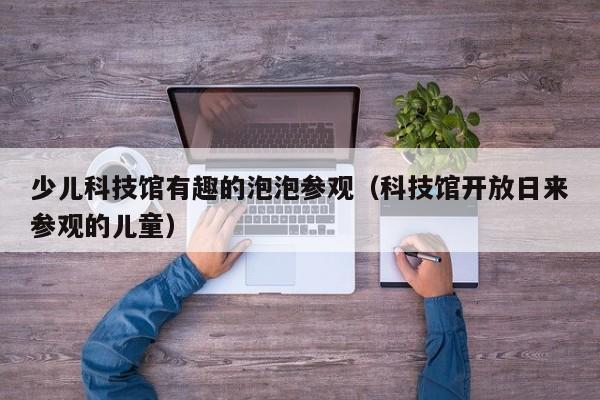 少儿科技馆有趣的泡泡参观（科技馆开放日来参观的儿童）