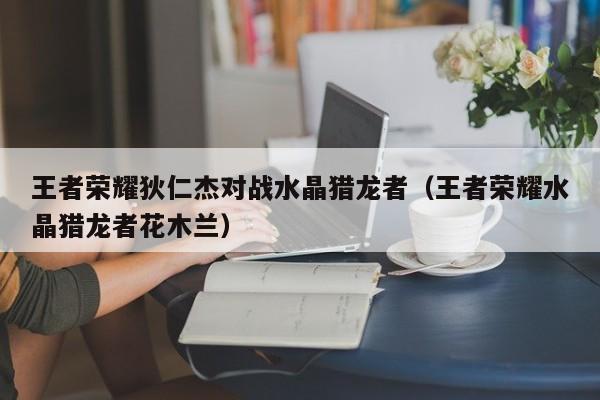 王者荣耀狄仁杰对战水晶猎龙者（王者荣耀水晶猎龙者花木兰）