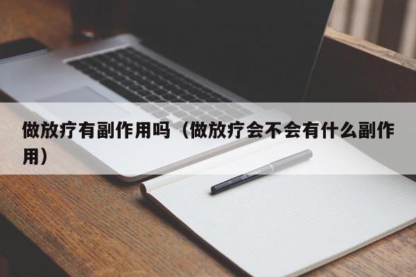 做放疗有副作用吗（做放疗会不会有什么副作用）