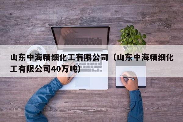 山东中海精细化工有限公司（山东中海精细化工有限公司40万吨）