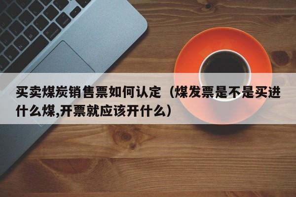 买卖煤炭销售票如何认定（煤发票是不是买进什么煤,开票就应该开什么）
