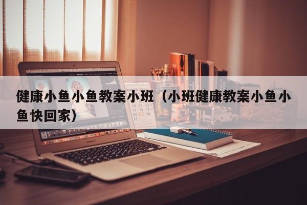 健康小鱼小鱼教案小班（小班健康教案小鱼小鱼快回家）