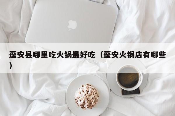 蓬安县哪里吃火锅最好吃（蓬安火锅店有哪些）
