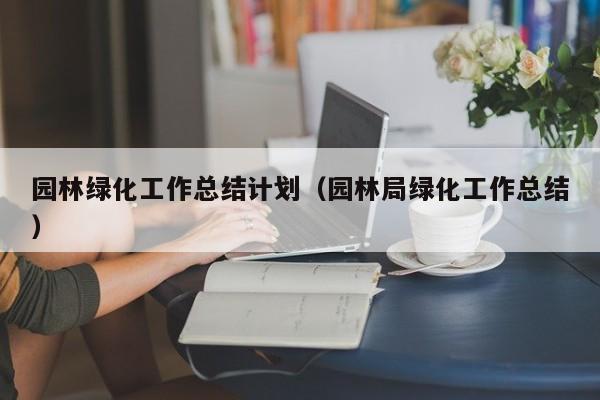 园林绿化工作总结计划（园林局绿化工作总结）
