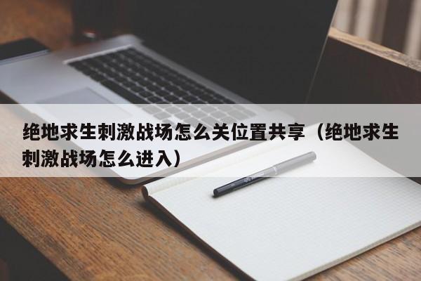 绝地求生刺激战场怎么关位置共享（绝地求生刺激战场怎么进入）