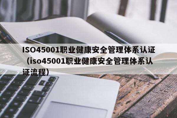 ISO45001职业健康安全管理体系认证（iso45001职业健康安全管理体系认证流程）