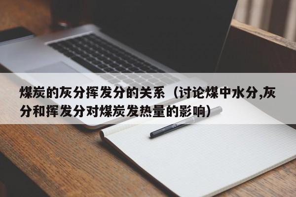 煤炭的灰分挥发分的关系（讨论煤中水分,灰分和挥发分对煤炭发热量的影响）