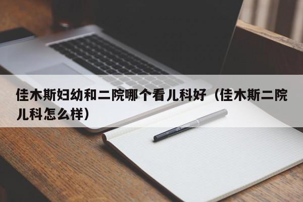 佳木斯妇幼和二院哪个看儿科好（佳木斯二院儿科怎么样）