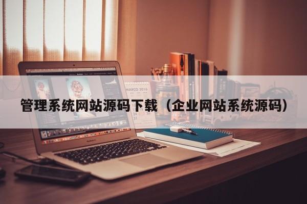 管理系统网站源码下载（企业网站系统源码）