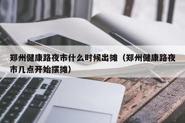 郑州健康路夜市什么时候出摊（郑州健康路夜市几点开始摆摊）